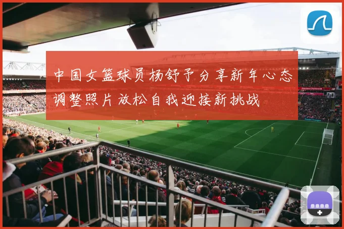 中国女篮球员杨舒予分享新年心态调整照片放松自我迎接新挑战