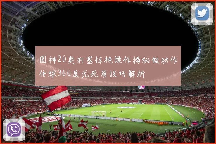 圆神20奥利塞惊艳操作揭秘假动作传球360度无死角技巧解析