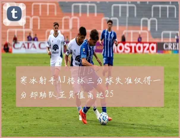 寒冰射手AJ格林三分球失准仅得一分却助队正负值高达25