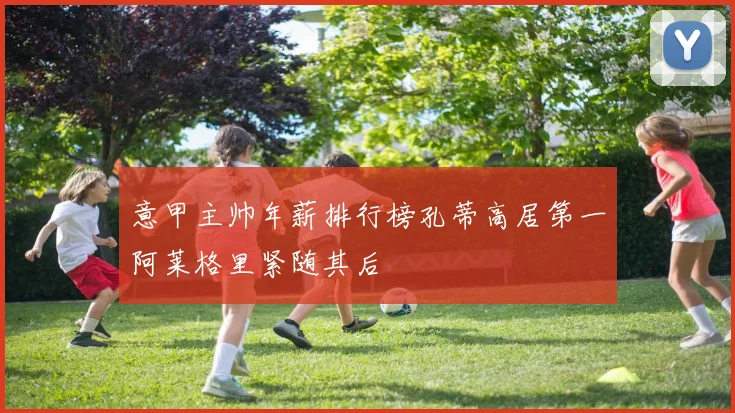 意甲主帅年薪排行榜孔蒂高居第一阿莱格里紧随其后