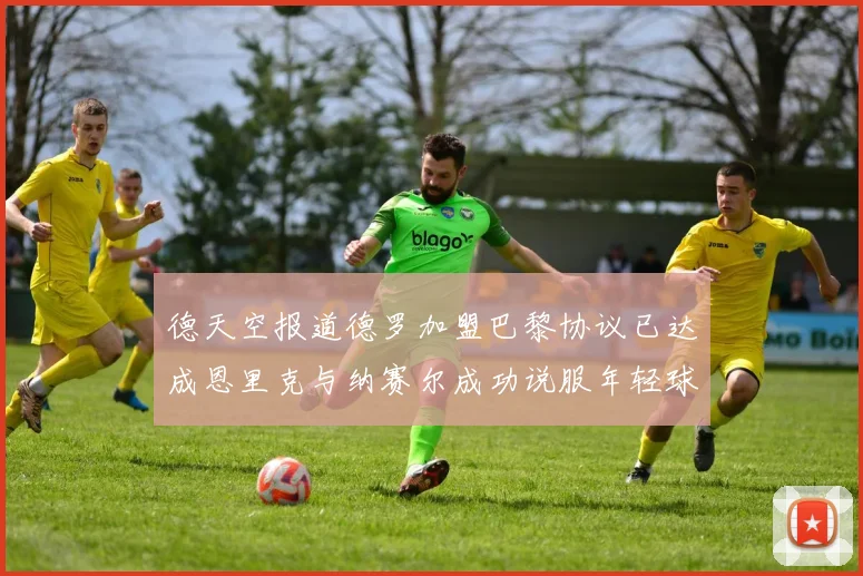 德天空报道德罗加盟巴黎协议已达成恩里克与纳赛尔成功说服年轻球员