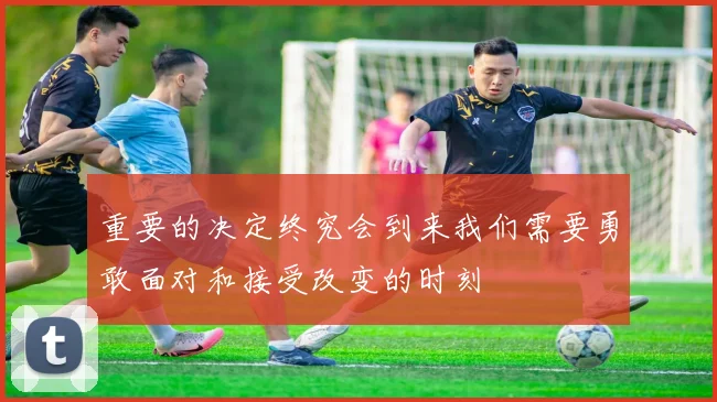 重要的决定终究会到来我们需要勇敢面对和接受改变的时刻
