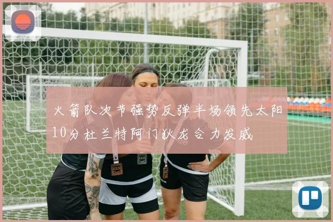 火箭队次节强势反弹半场领先太阳10分杜兰特阿门狄龙合力发威