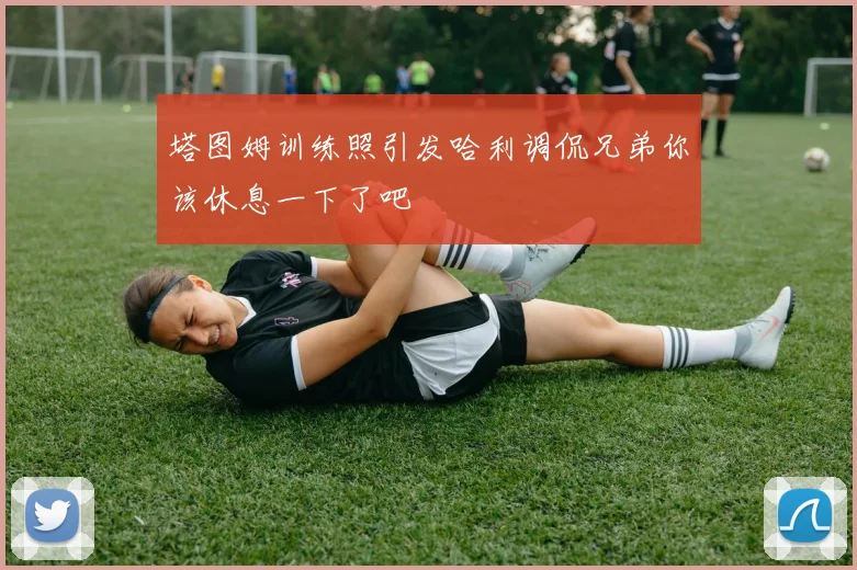 塔图姆训练照引发哈利调侃兄弟你该休息一下了吧