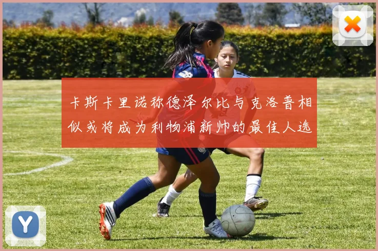 卡斯卡里诺称德泽尔比与克洛普相似或将成为利物浦新帅的最佳人选