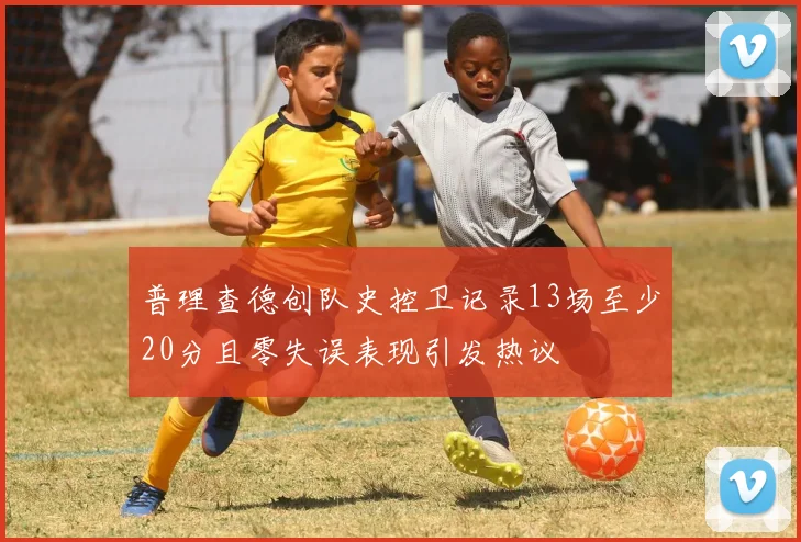 普理查德创队史控卫记录13场至少20分且零失误表现引发热议