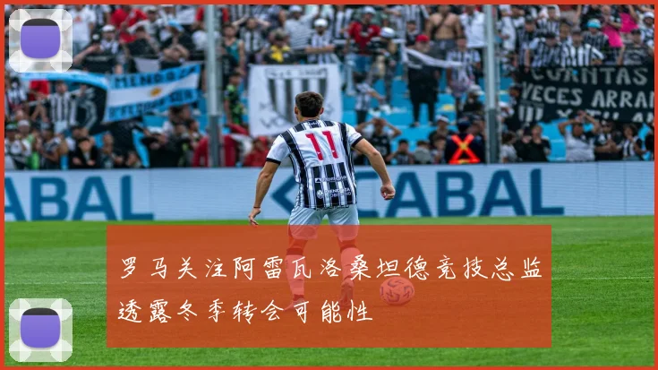 罗马关注阿雷瓦洛桑坦德竞技总监透露冬季转会可能性