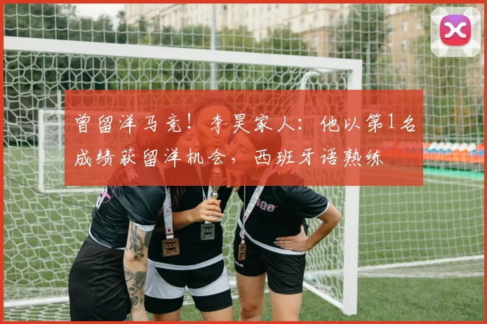 曾留洋马竞！李昊家人：他以第1名成绩获留洋机会，西班牙语熟练