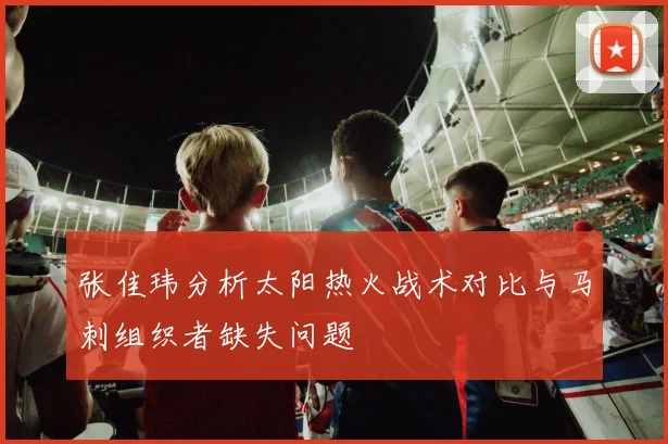 张佳玮分析太阳热火战术对比与马刺组织者缺失问题