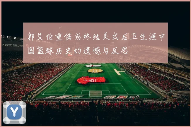 郭艾伦重伤或终结美式后卫生涯中国篮球历史的遗憾与反思
