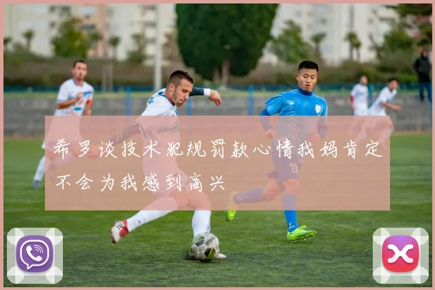 希罗谈技术犯规罚款心情我妈肯定不会为我感到高兴