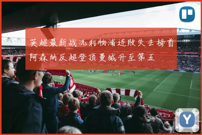 英超最新战况利物浦连败失去榜首阿森纳反超登顶曼城升至第五