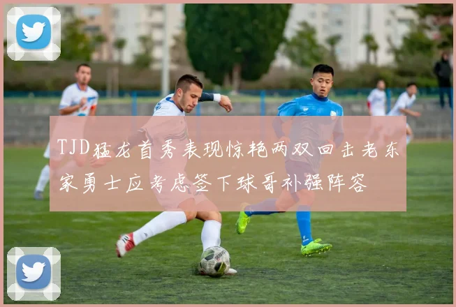 TJD猛龙首秀表现惊艳两双回击老东家勇士应考虑签下球哥补强阵容