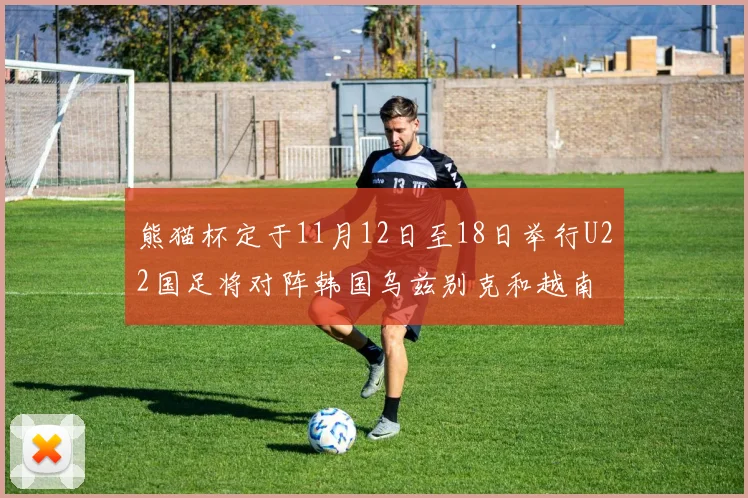 熊猫杯定于11月12日至18日举行U22国足将对阵韩国乌兹别克和越南