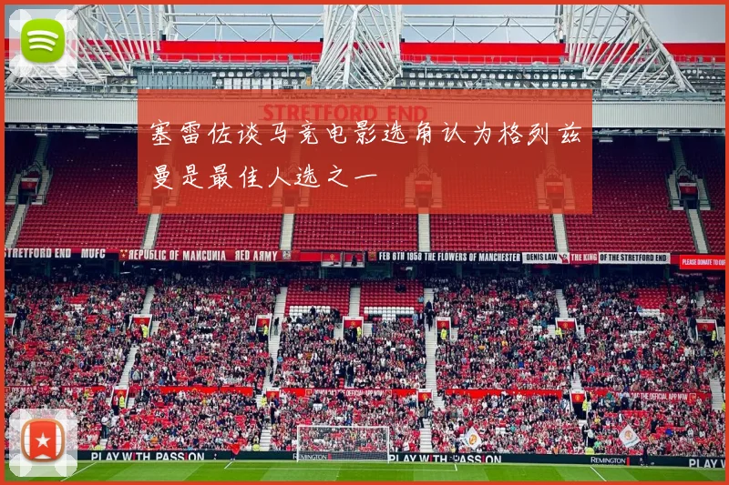 塞雷佐谈马竞电影选角认为格列兹曼是最佳人选之一