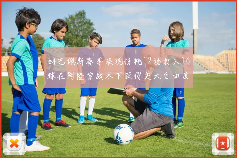 姆巴佩新赛季表现惊艳12场打入16球在阿隆索战术下获得更大自由度