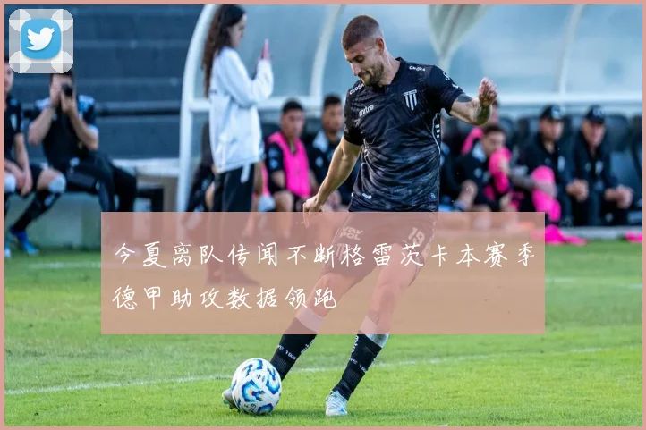 今夏离队传闻不断格雷茨卡本赛季德甲助攻数据领跑