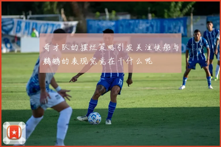 奇才队的摆烂策略引发关注快船与鹈鹕的表现究竟在干什么呢