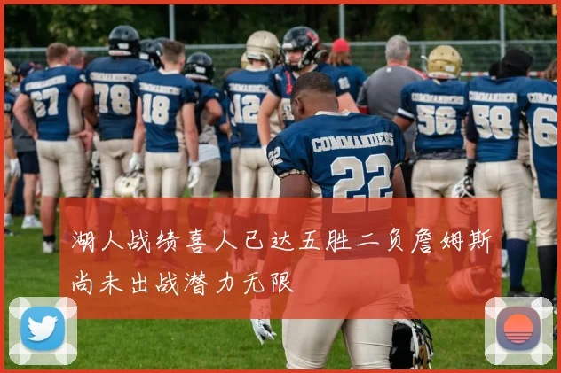 湖人战绩喜人已达五胜二负詹姆斯尚未出战潜力无限
