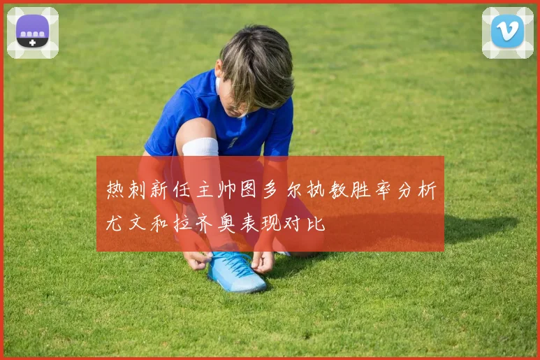 热刺新任主帅图多尔执教胜率分析尤文和拉齐奥表现对比