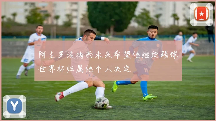 阿圭罗谈梅西未来希望他继续踢球世界杯归属他个人决定
