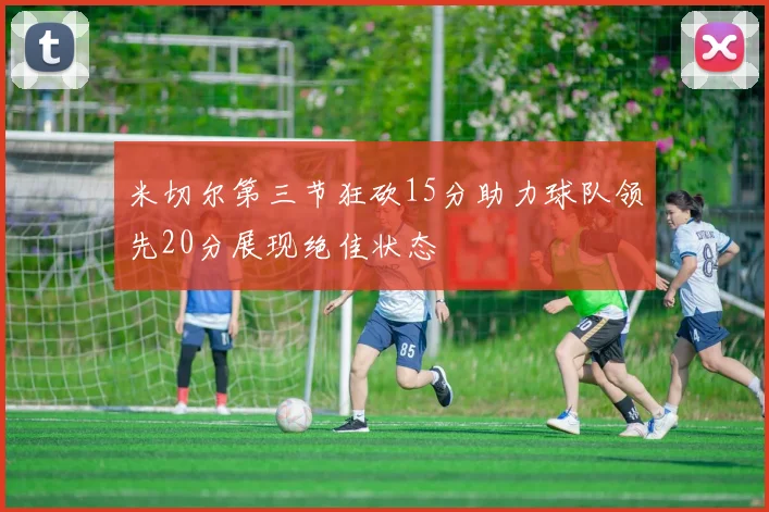 米切尔第三节狂砍15分助力球队领先20分展现绝佳状态
