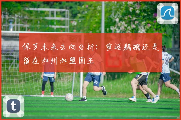 保罗未来去向分析：重返鹈鹕还是留在加州加盟国王