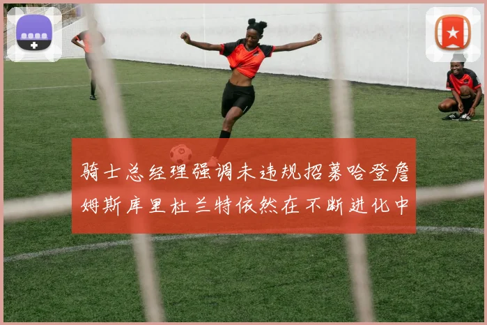 骑士总经理强调未违规招募哈登詹姆斯库里杜兰特依然在不断进化中