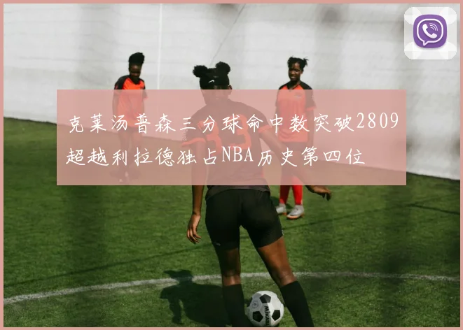 克莱汤普森三分球命中数突破2809超越利拉德独占NBA历史第四位