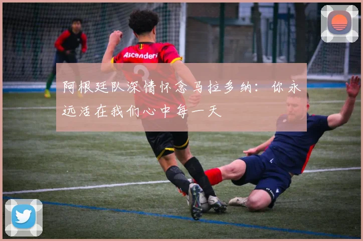 阿根廷队深情怀念马拉多纳：你永远活在我们心中每一天