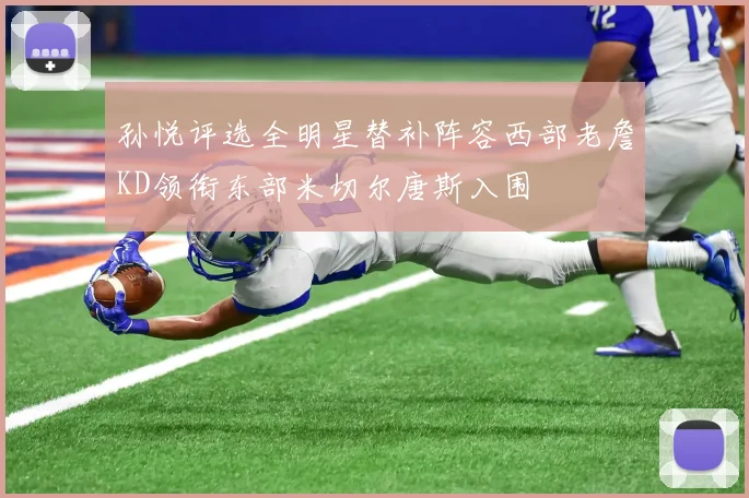 孙悦评选全明星替补阵容西部老詹KD领衔东部米切尔唐斯入围